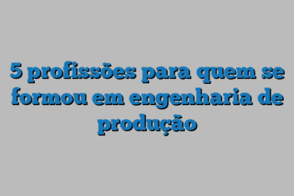 5 profissões para quem se formou em engenharia de produção