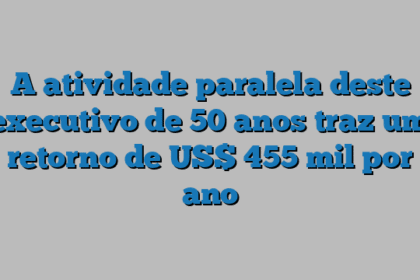 A atividade paralela deste executivo de 50 anos traz um retorno de US$ 455 mil por ano