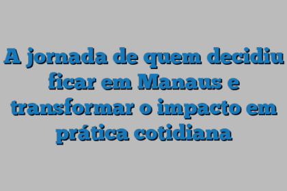A jornada de quem decidiu ficar em Manaus e transformar o impacto em prática cotidiana