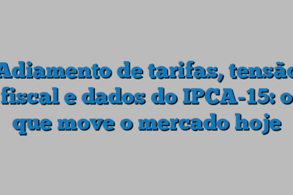 Adiamento de tarifas, tensão fiscal e dados do IPCA-15: o que move o mercado hoje