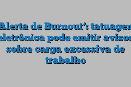 ‘Alerta de Burnout’: tatuagem eletrônica pode emitir avisos sobre carga excessiva de trabalho