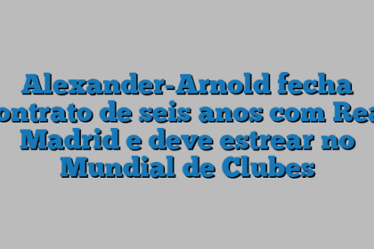 Alexander-Arnold fecha contrato de seis anos com Real Madrid e deve estrear no Mundial de Clubes