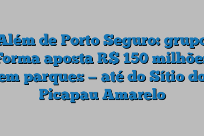 Além de Porto Seguro: grupo Forma aposta R$ 150 milhões em parques — até do Sítio do Picapau Amarelo
