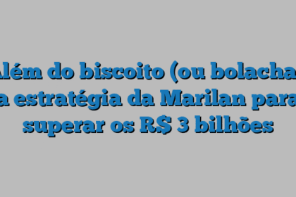 Além do biscoito (ou bolacha): a estratégia da Marilan para superar os R$ 3 bilhões