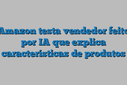 Amazon testa vendedor feito por IA que explica características de produtos