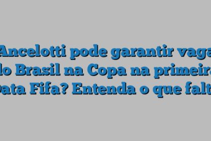 Ancelotti pode garantir vaga do Brasil na Copa na primeira Data Fifa? Entenda o que falta