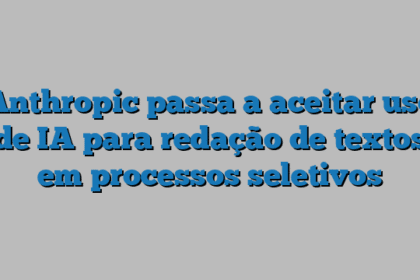 Anthropic passa a aceitar uso de IA para redação de textos em processos seletivos