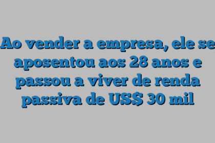 Ao vender a empresa, ele se aposentou aos 28 anos e passou a viver de renda passiva de US$ 30 mil
