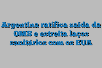 Argentina ratifica saída da OMS e estreita laços sanitários com os EUA