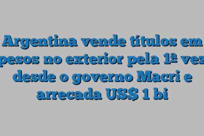 Argentina vende títulos em pesos no exterior pela 1ª vez desde o governo Macri e arrecada US$ 1 bi