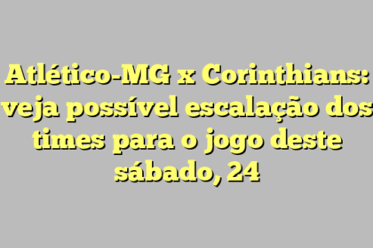Atlético-MG x Corinthians: veja possível escalação dos times para o jogo deste sábado, 24