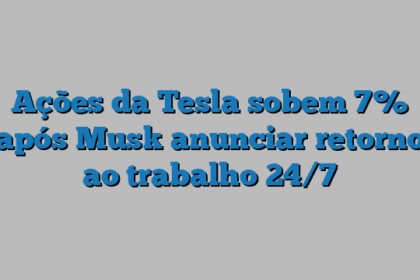 Ações da Tesla sobem 7% após Musk anunciar retorno ao trabalho 24/7