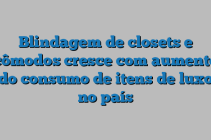 Blindagem de closets e cômodos cresce com aumento do consumo de itens de luxo no país