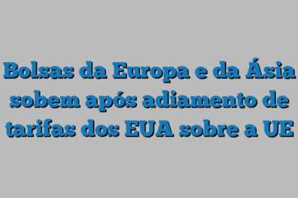 Bolsas da Europa e da Ásia sobem após adiamento de tarifas dos EUA sobre a UE