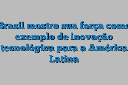 Brasil mostra sua força como exemplo de inovação tecnológica para a América Latina