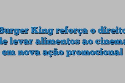 Burger King reforça o direito de levar alimentos ao cinema em nova ação promocional