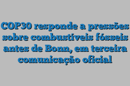 COP30 responde a pressões sobre combustíveis fósseis antes de Bonn, em terceira comunicação oficial