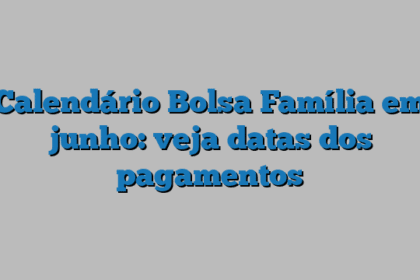 Calendário Bolsa Família em junho: veja datas dos pagamentos