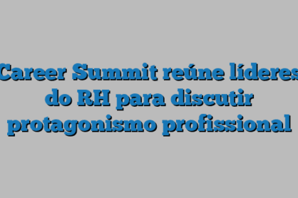 Career Summit reúne líderes do RH para discutir protagonismo profissional