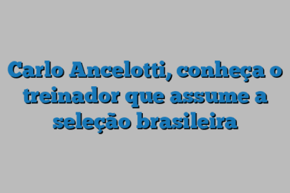 Carlo Ancelotti, conheça o treinador que assume a seleção brasileira