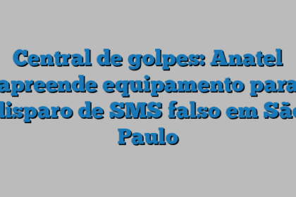 Central de golpes: Anatel apreende equipamento para disparo de SMS falso em São Paulo