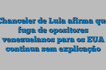 Chanceler de Lula afirma que fuga de opositores venezuelanos para os EUA continua sem explicação