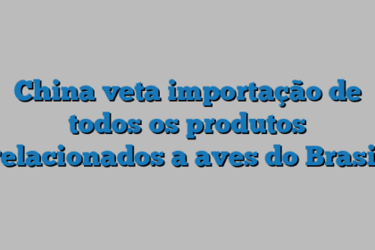 China veta importação de todos os produtos relacionados a aves do Brasil