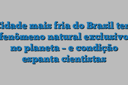 Cidade mais fria do Brasil tem fenômeno natural exclusivo no planeta – e condição espanta cientistas