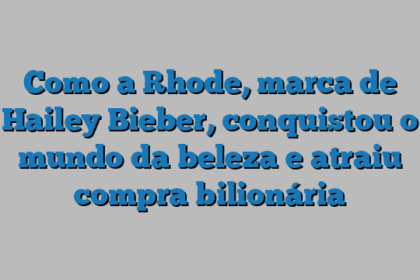 Como a Rhode, marca de Hailey Bieber, conquistou o mundo da beleza e atraiu compra bilionária