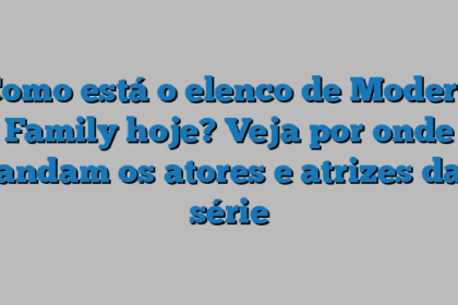 Como está o elenco de Modern Family hoje? Veja por onde andam os atores e atrizes da série
