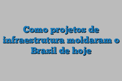 Como projetos de infraestrutura moldaram o Brasil de hoje