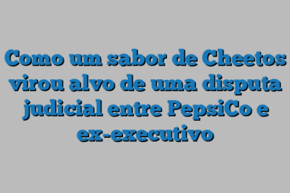 Como um sabor de Cheetos virou alvo de uma disputa judicial entre PepsiCo e ex-executivo