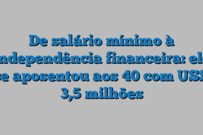 De salário mínimo à independência financeira: ele se aposentou aos 40 com US$ 3,5 milhões