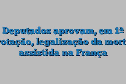 Deputados aprovam, em 1ª votação, legalização da morte assistida na França