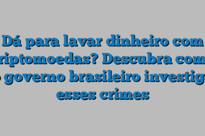 Dá para lavar dinheiro com criptomoedas? Descubra como o governo brasileiro investiga esses crimes