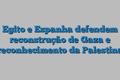 Egito e Espanha defendem reconstrução de Gaza e reconhecimento da Palestina