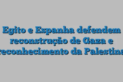 Egito e Espanha defendem reconstrução de Gaza e reconhecimento da Palestina