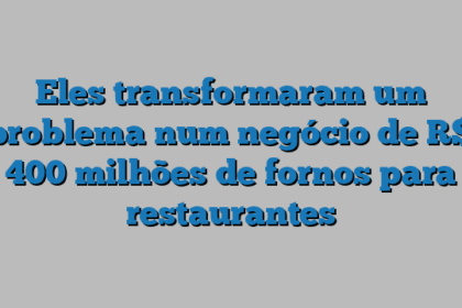 Eles transformaram um problema num negócio de R$ 400 milhões de fornos para restaurantes