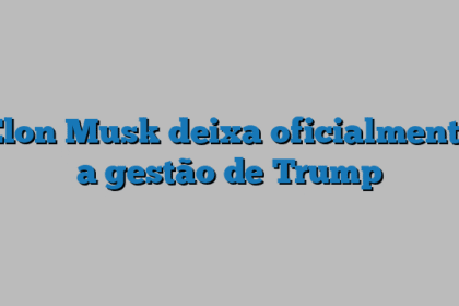 Elon Musk deixa oficialmente a gestão de Trump