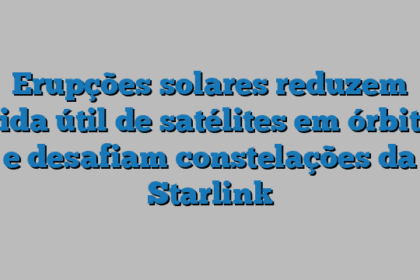 Erupções solares reduzem vida útil de satélites em órbita e desafiam constelações da Starlink