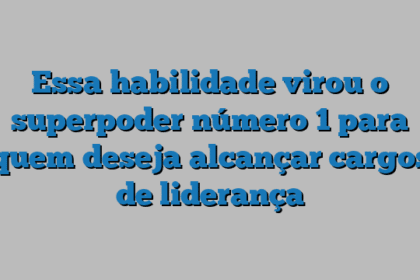 Essa habilidade virou o superpoder número 1 para quem deseja alcançar cargos de liderança