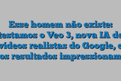Esse homem não existe: testamos o Veo 3, nova IA de vídeos realistas do Google, e os resultados impressionam