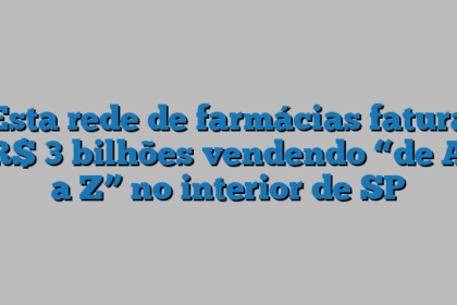 Esta rede de farmácias fatura R$ 3 bilhões vendendo “de A a Z” no interior de SP