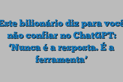 Este bilionário diz para você não confiar no ChatGPT: ‘Nunca é a resposta. É a ferramenta’