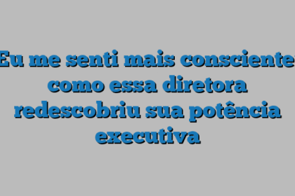 ‘Eu me senti mais consciente’: como essa diretora  redescobriu sua potência executiva