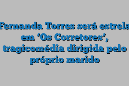 Fernanda Torres será estrela em ‘Os Corretores’, tragicomédia dirigida pelo próprio marido