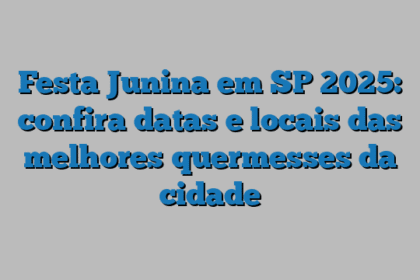 Festa Junina em SP 2025: confira datas e locais das melhores quermesses da cidade