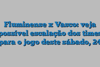Fluminense x Vasco: veja possível escalação dos times para o jogo deste sábado, 24