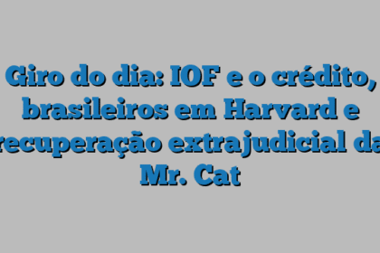 Giro do dia: IOF e o crédito, brasileiros em Harvard e recuperação extrajudicial da Mr. Cat