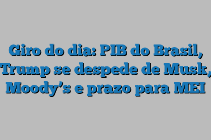 Giro do dia: PIB do Brasil, Trump se despede de Musk, Moody’s e prazo para MEI
